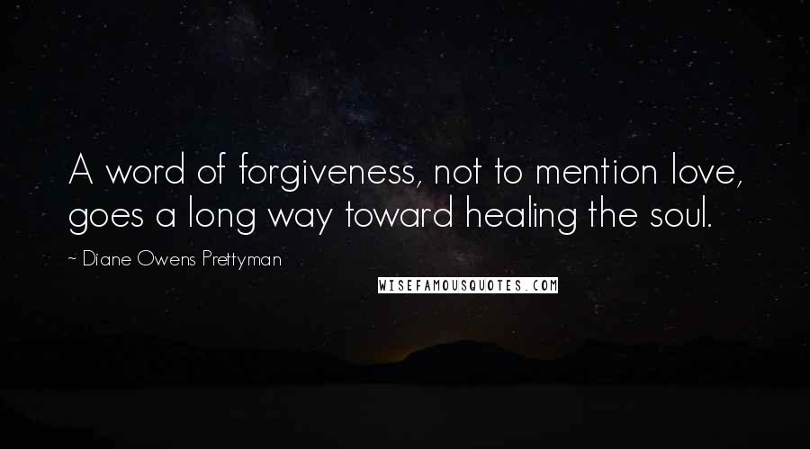 Diane Owens Prettyman Quotes: A word of forgiveness, not to mention love, goes a long way toward healing the soul.