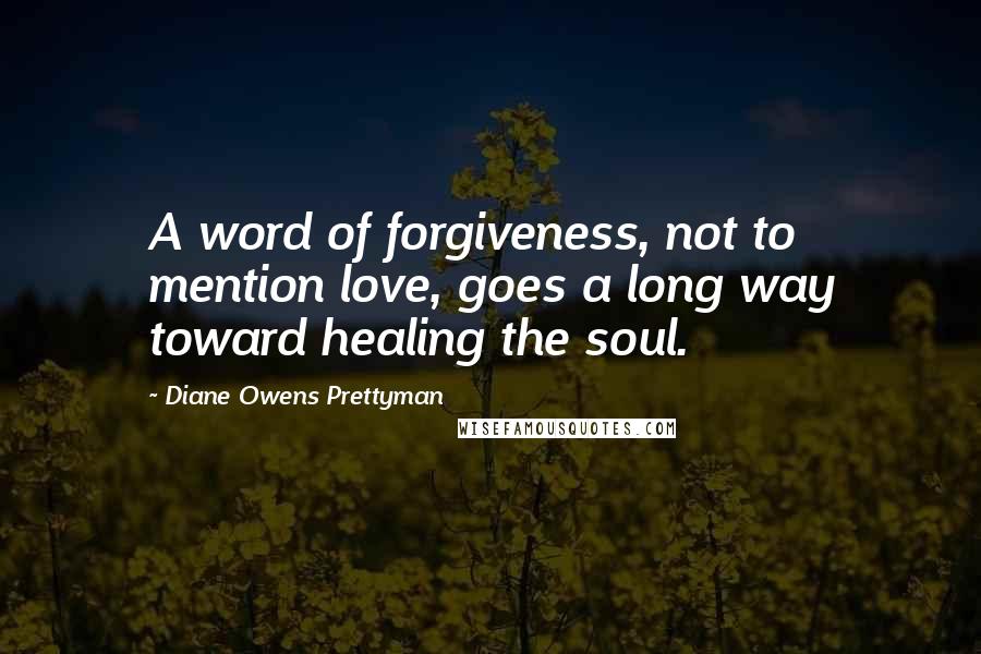 Diane Owens Prettyman Quotes: A word of forgiveness, not to mention love, goes a long way toward healing the soul.