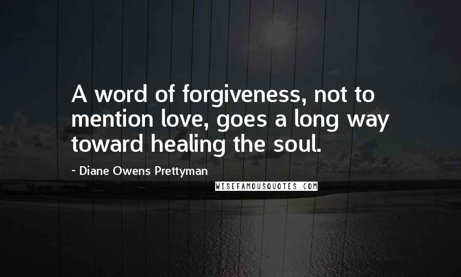 Diane Owens Prettyman Quotes: A word of forgiveness, not to mention love, goes a long way toward healing the soul.
