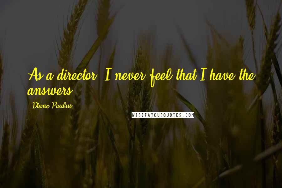 Diane Paulus Quotes: As a director, I never feel that I have the answers.