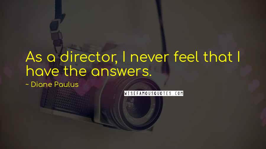 Diane Paulus Quotes: As a director, I never feel that I have the answers.