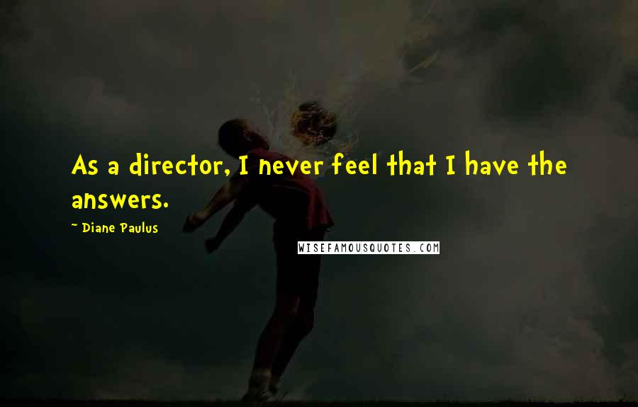 Diane Paulus Quotes: As a director, I never feel that I have the answers.