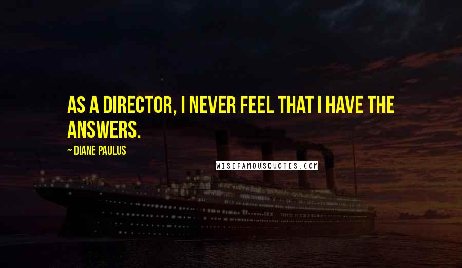 Diane Paulus Quotes: As a director, I never feel that I have the answers.