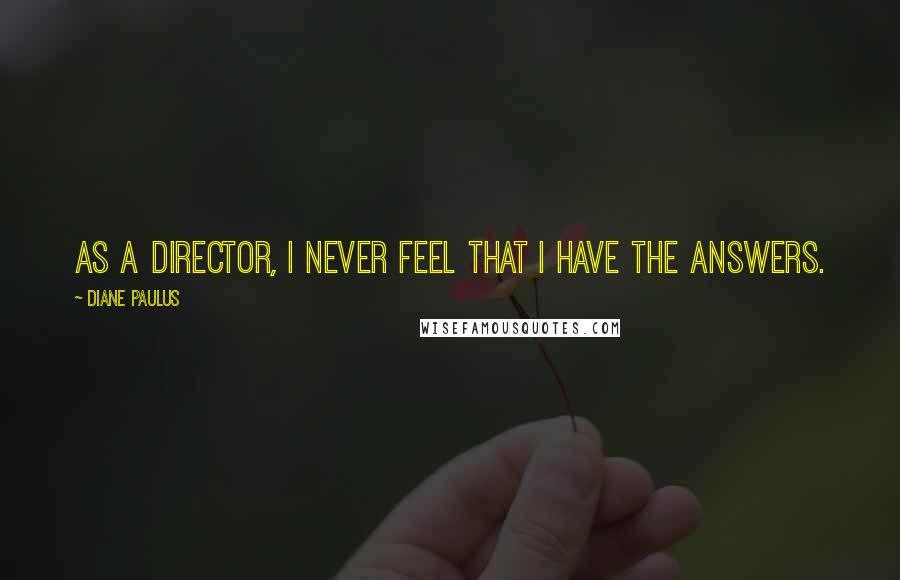 Diane Paulus Quotes: As a director, I never feel that I have the answers.