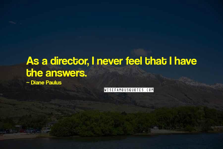 Diane Paulus Quotes: As a director, I never feel that I have the answers.