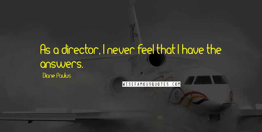 Diane Paulus Quotes: As a director, I never feel that I have the answers.
