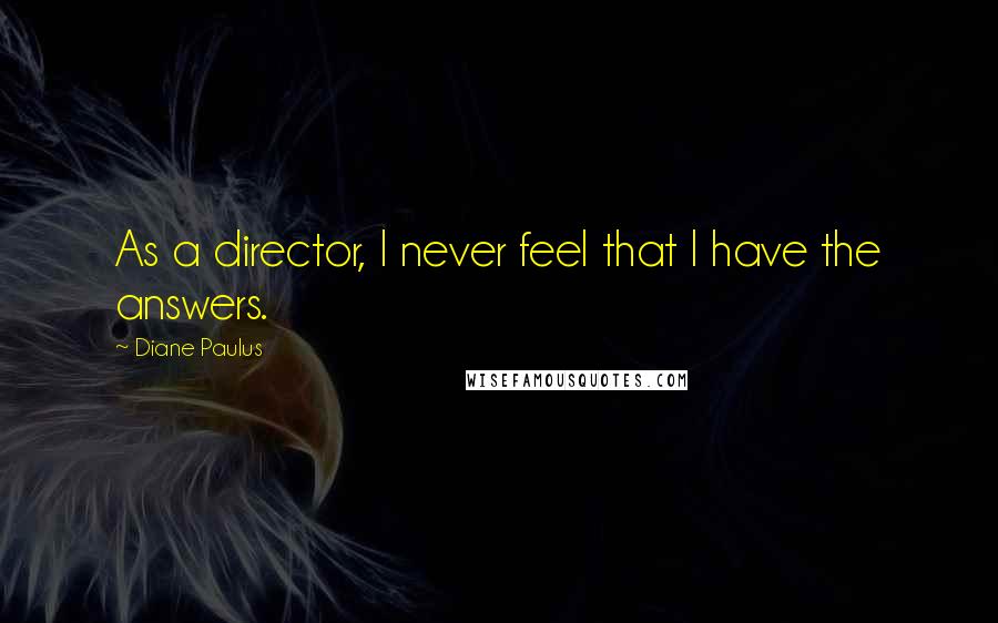 Diane Paulus Quotes: As a director, I never feel that I have the answers.