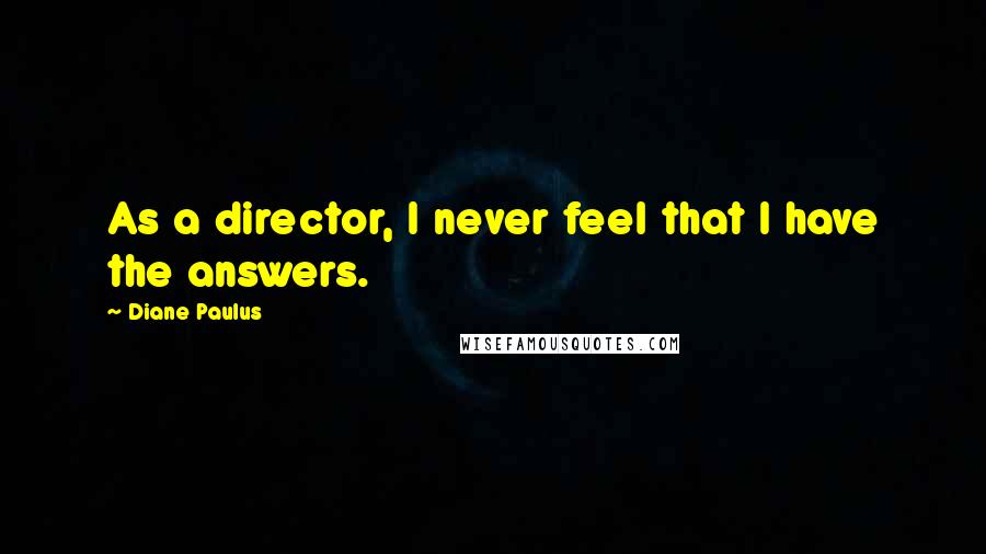 Diane Paulus Quotes: As a director, I never feel that I have the answers.