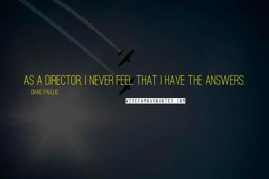 Diane Paulus Quotes: As a director, I never feel that I have the answers.