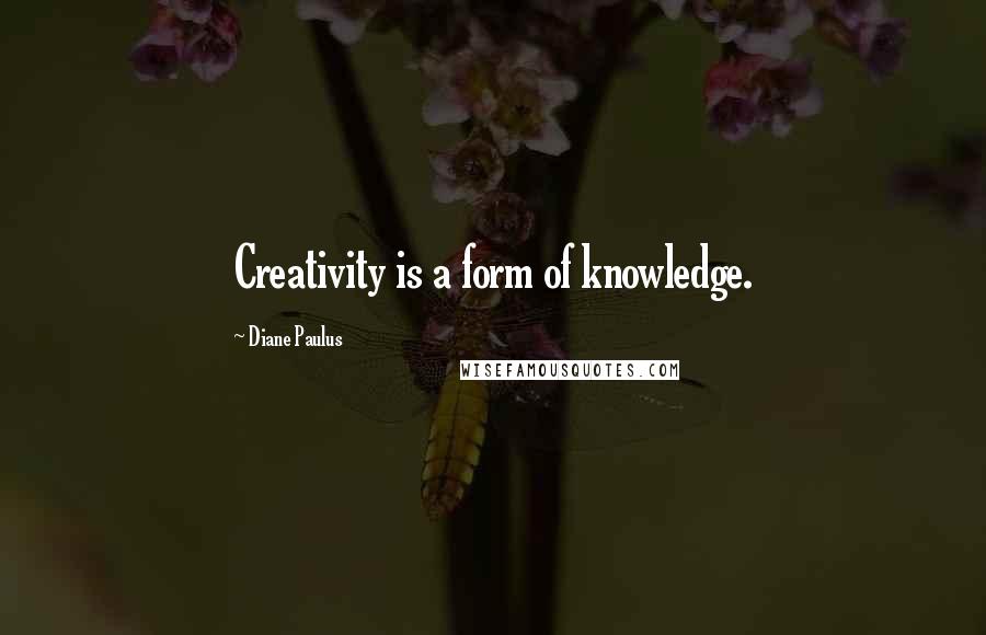 Diane Paulus Quotes: Creativity is a form of knowledge.