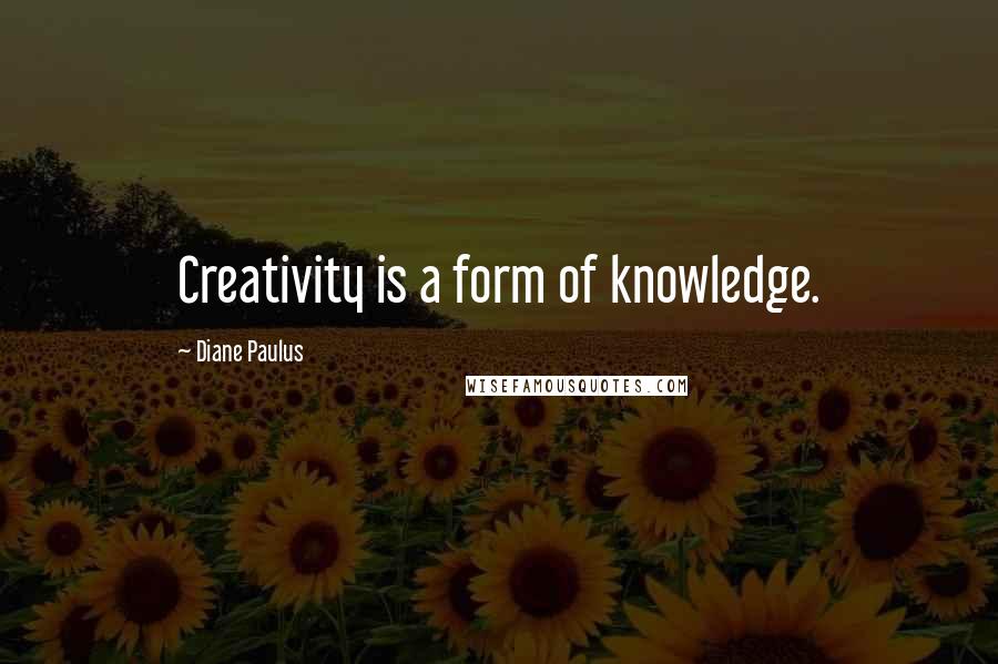 Diane Paulus Quotes: Creativity is a form of knowledge.