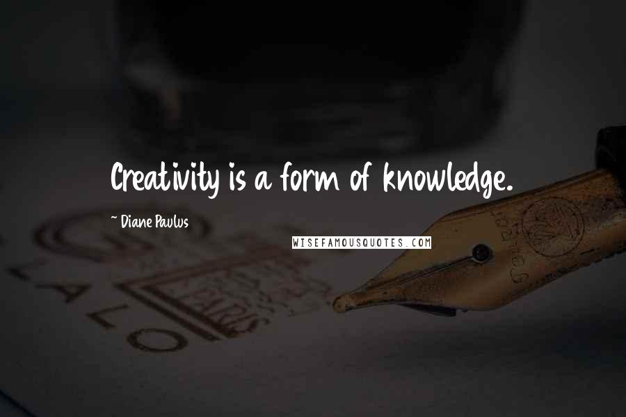 Diane Paulus Quotes: Creativity is a form of knowledge.