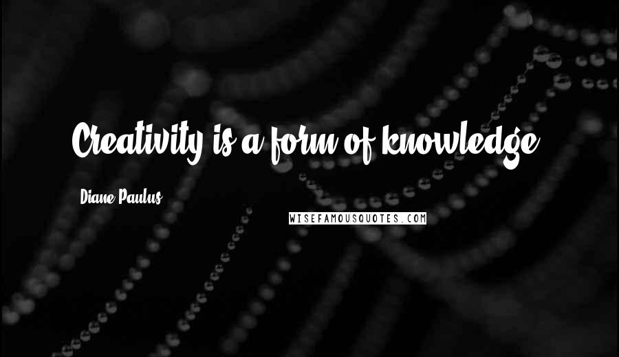 Diane Paulus Quotes: Creativity is a form of knowledge.