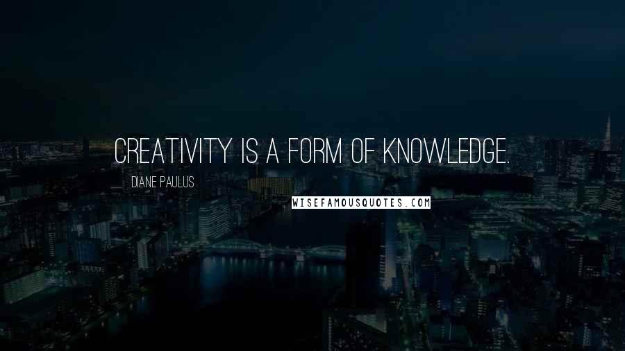 Diane Paulus Quotes: Creativity is a form of knowledge.