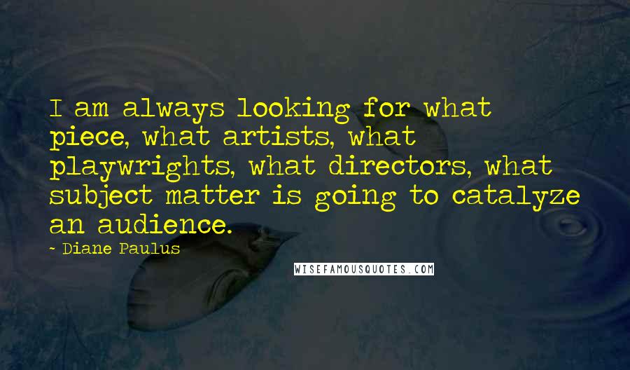 Diane Paulus Quotes: I am always looking for what piece, what artists, what playwrights, what directors, what subject matter is going to catalyze an audience.