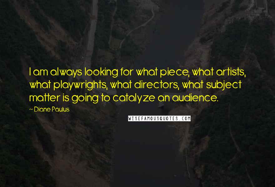 Diane Paulus Quotes: I am always looking for what piece, what artists, what playwrights, what directors, what subject matter is going to catalyze an audience.
