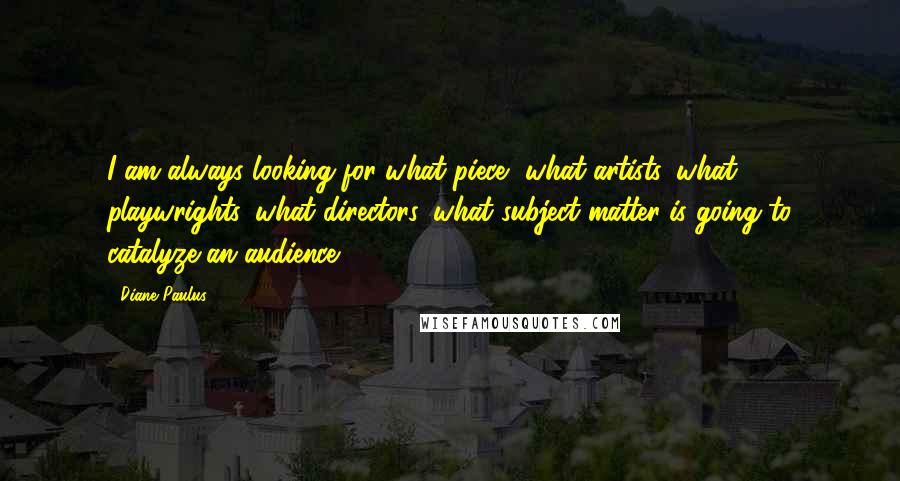 Diane Paulus Quotes: I am always looking for what piece, what artists, what playwrights, what directors, what subject matter is going to catalyze an audience.