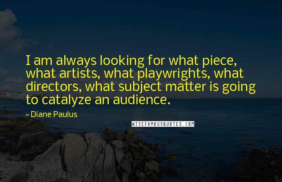 Diane Paulus Quotes: I am always looking for what piece, what artists, what playwrights, what directors, what subject matter is going to catalyze an audience.