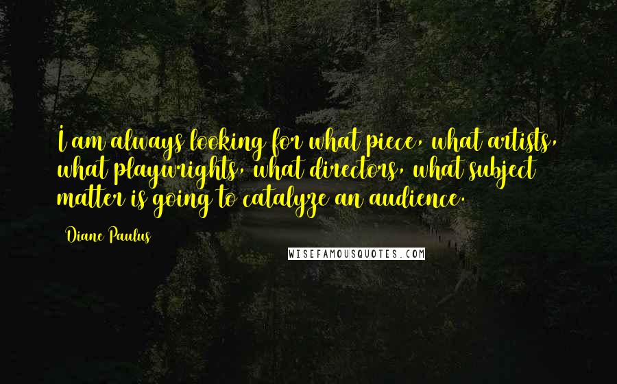 Diane Paulus Quotes: I am always looking for what piece, what artists, what playwrights, what directors, what subject matter is going to catalyze an audience.