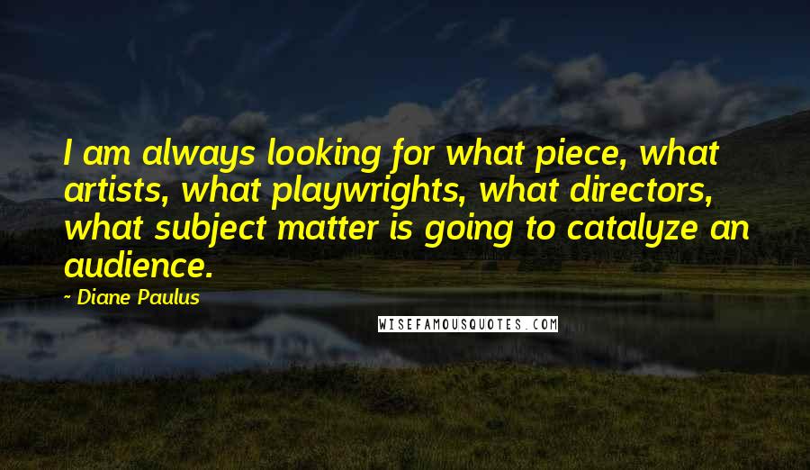 Diane Paulus Quotes: I am always looking for what piece, what artists, what playwrights, what directors, what subject matter is going to catalyze an audience.