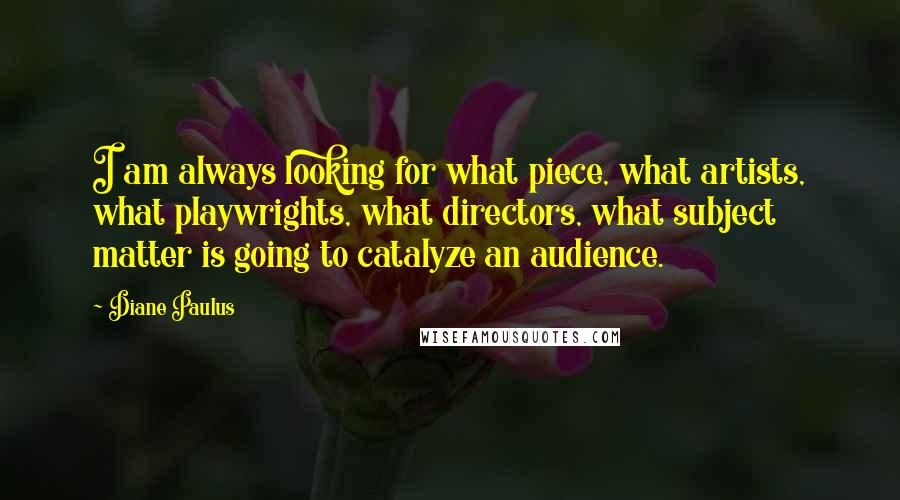 Diane Paulus Quotes: I am always looking for what piece, what artists, what playwrights, what directors, what subject matter is going to catalyze an audience.