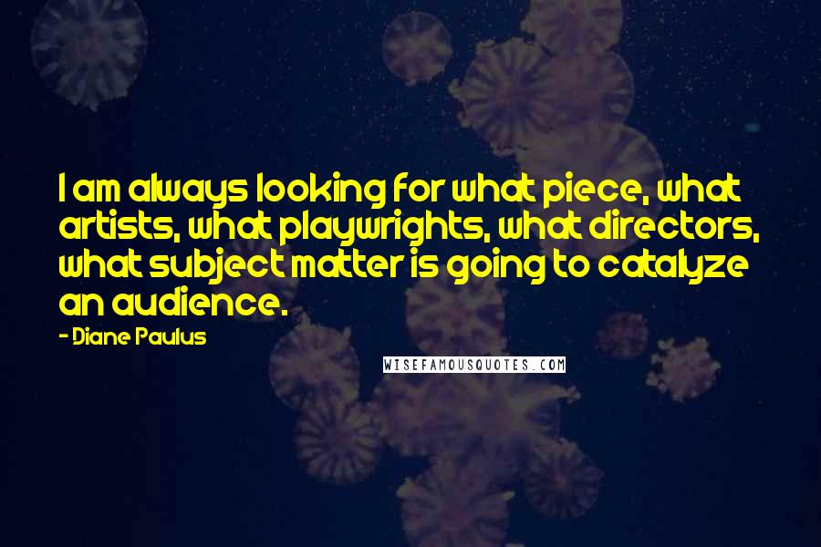 Diane Paulus Quotes: I am always looking for what piece, what artists, what playwrights, what directors, what subject matter is going to catalyze an audience.