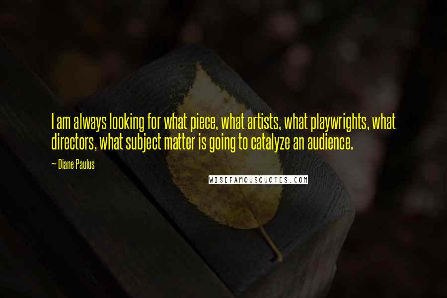 Diane Paulus Quotes: I am always looking for what piece, what artists, what playwrights, what directors, what subject matter is going to catalyze an audience.