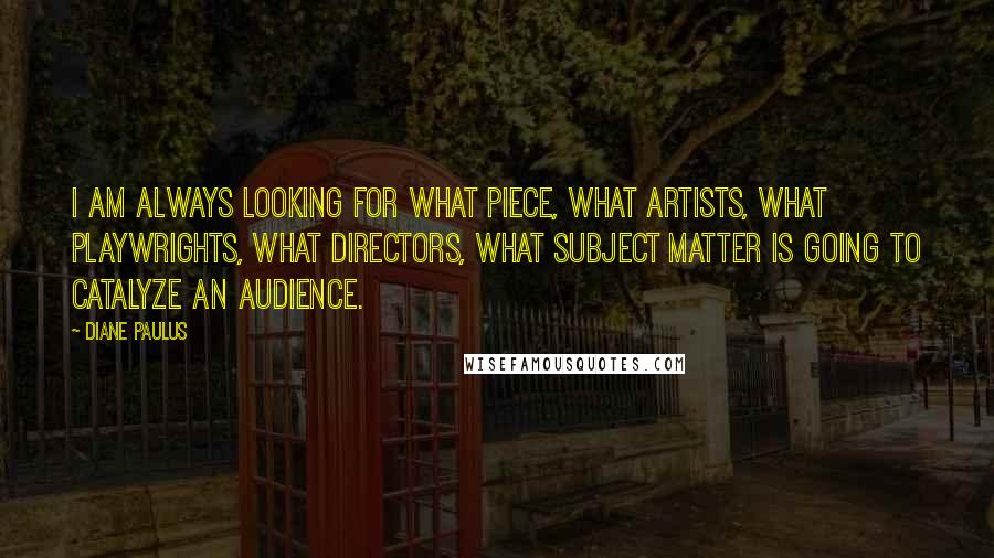 Diane Paulus Quotes: I am always looking for what piece, what artists, what playwrights, what directors, what subject matter is going to catalyze an audience.