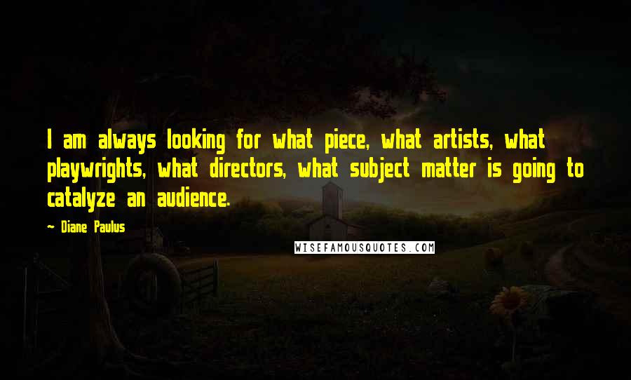 Diane Paulus Quotes: I am always looking for what piece, what artists, what playwrights, what directors, what subject matter is going to catalyze an audience.