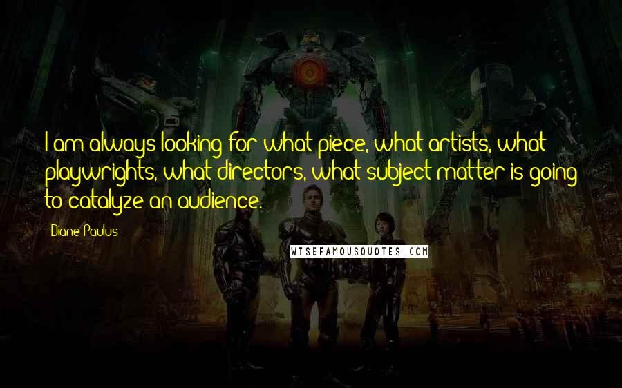 Diane Paulus Quotes: I am always looking for what piece, what artists, what playwrights, what directors, what subject matter is going to catalyze an audience.