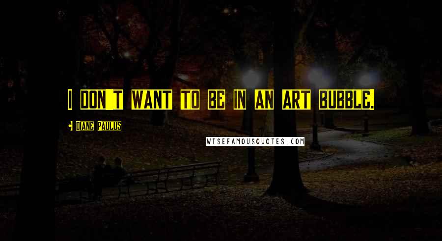 Diane Paulus Quotes: I don't want to be in an art bubble.