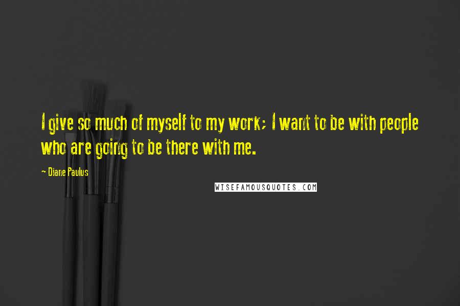 Diane Paulus Quotes: I give so much of myself to my work; I want to be with people who are going to be there with me.