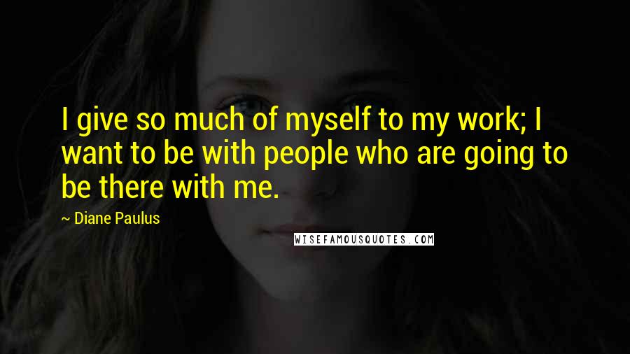 Diane Paulus Quotes: I give so much of myself to my work; I want to be with people who are going to be there with me.