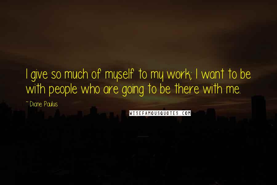 Diane Paulus Quotes: I give so much of myself to my work; I want to be with people who are going to be there with me.
