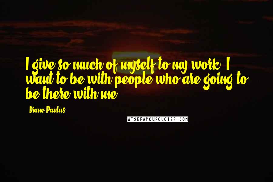 Diane Paulus Quotes: I give so much of myself to my work; I want to be with people who are going to be there with me.