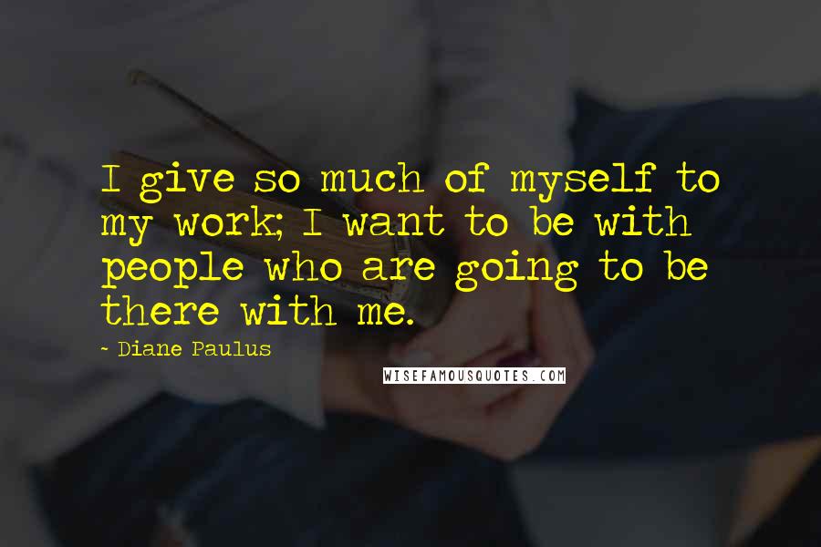 Diane Paulus Quotes: I give so much of myself to my work; I want to be with people who are going to be there with me.