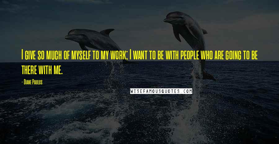 Diane Paulus Quotes: I give so much of myself to my work; I want to be with people who are going to be there with me.