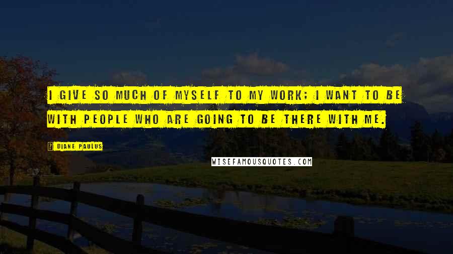 Diane Paulus Quotes: I give so much of myself to my work; I want to be with people who are going to be there with me.