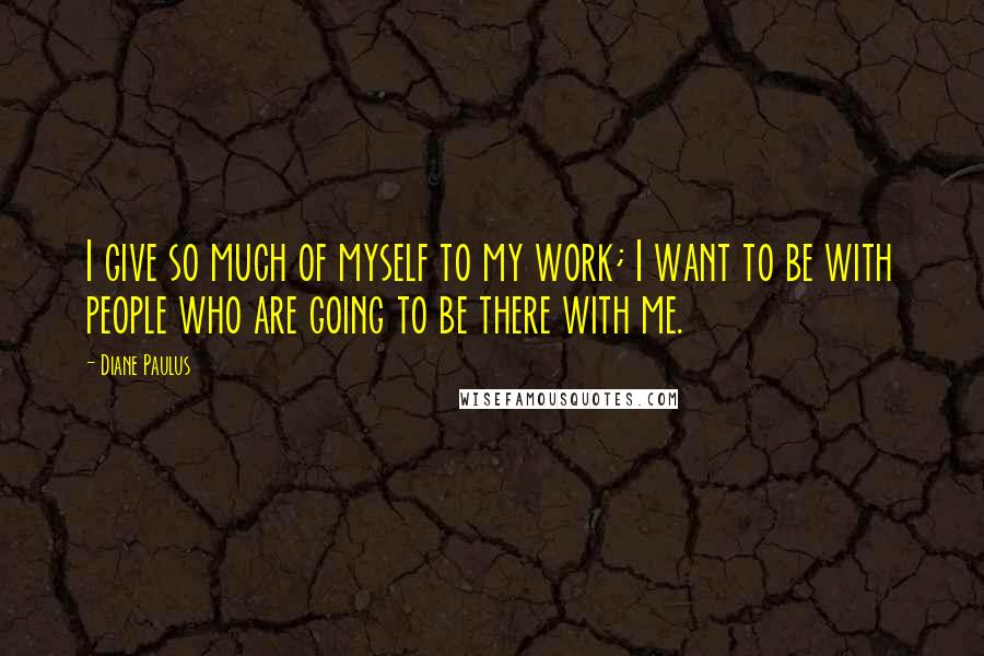 Diane Paulus Quotes: I give so much of myself to my work; I want to be with people who are going to be there with me.