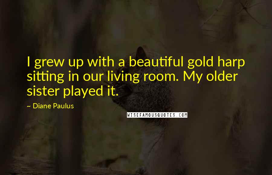 Diane Paulus Quotes: I grew up with a beautiful gold harp sitting in our living room. My older sister played it.