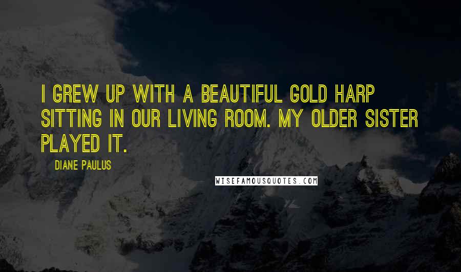 Diane Paulus Quotes: I grew up with a beautiful gold harp sitting in our living room. My older sister played it.