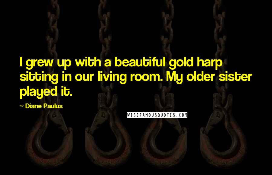 Diane Paulus Quotes: I grew up with a beautiful gold harp sitting in our living room. My older sister played it.