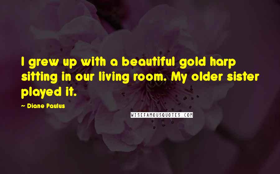 Diane Paulus Quotes: I grew up with a beautiful gold harp sitting in our living room. My older sister played it.