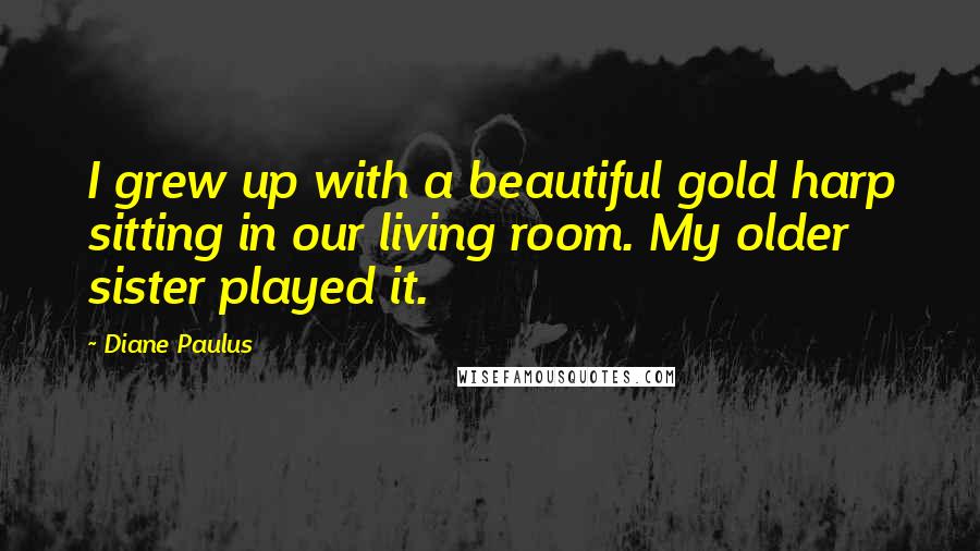 Diane Paulus Quotes: I grew up with a beautiful gold harp sitting in our living room. My older sister played it.