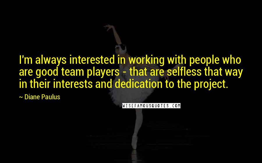 Diane Paulus Quotes: I'm always interested in working with people who are good team players - that are selfless that way in their interests and dedication to the project.