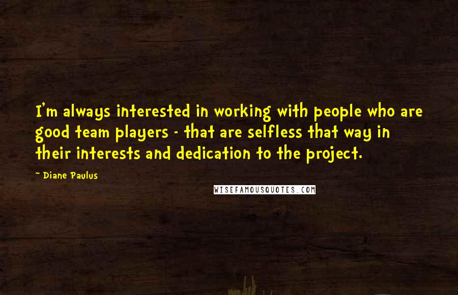 Diane Paulus Quotes: I'm always interested in working with people who are good team players - that are selfless that way in their interests and dedication to the project.