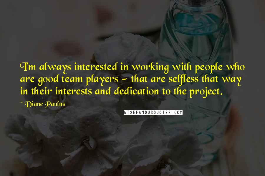Diane Paulus Quotes: I'm always interested in working with people who are good team players - that are selfless that way in their interests and dedication to the project.