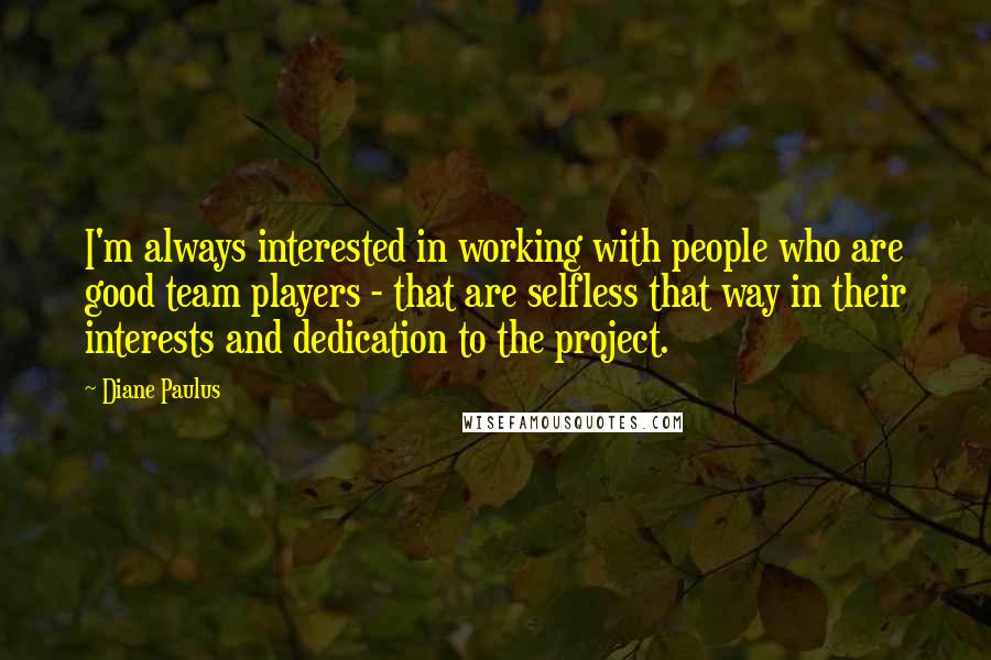 Diane Paulus Quotes: I'm always interested in working with people who are good team players - that are selfless that way in their interests and dedication to the project.