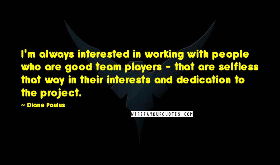 Diane Paulus Quotes: I'm always interested in working with people who are good team players - that are selfless that way in their interests and dedication to the project.