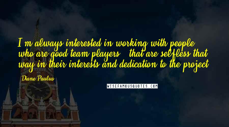 Diane Paulus Quotes: I'm always interested in working with people who are good team players - that are selfless that way in their interests and dedication to the project.